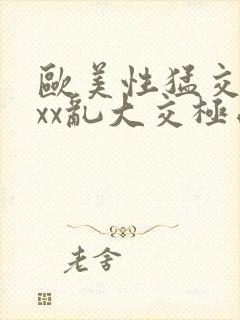 欧美性猛交xxxx乱大交极品