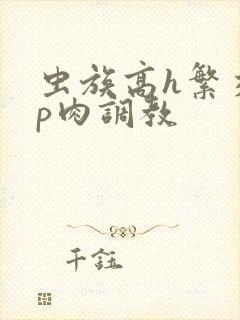 虫族高h繁交np肉调教