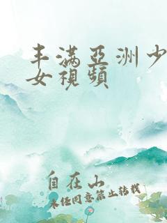 丰满亚洲少妇美女视频