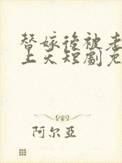 替嫁后被老公宠上天短剧免费观看