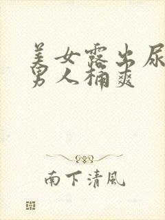 美女露出尿口让男人桶爽