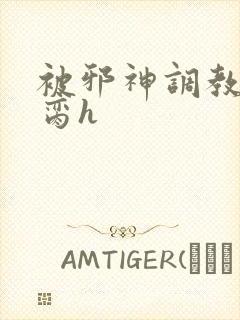 被邪神调教成禁脔h