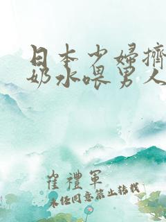 日本少妇挤乳喷奶水喂男人