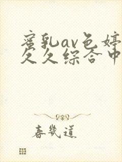 蜜乳av色婷婷久久综合中文