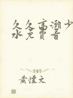 久久高潮少妇喷水免费看