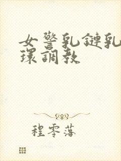 女警乳链乳环蒂环调教