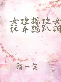 女攻总攻女尊h玩弄跪趴调教