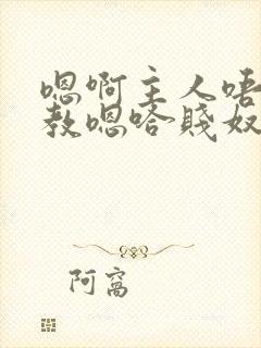 嗯啊主人唔呀调教嗯哈贱奴小说