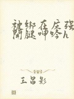 被绑在床强摁做开腿呻吟h