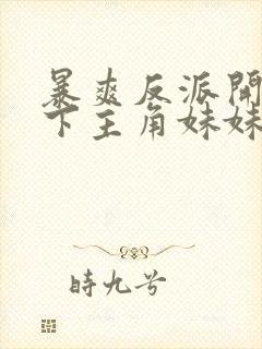 暴爽反派开局拿下主角妹妹免费阅读