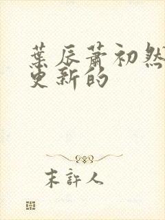 叶辰萧初然刚刚更新的