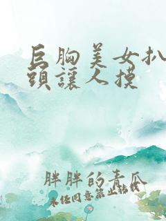 巨胸美女扒开奶头让人摸