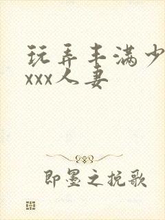 玩弄丰满少妇xxxx人妻