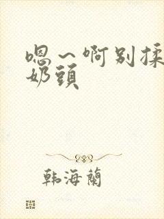 嗯～啊别揉我的奶头