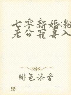 七零新婚:糙汉老公宠妻入骨青阁酱