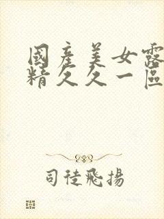 国产美女露脸吞精久久一区