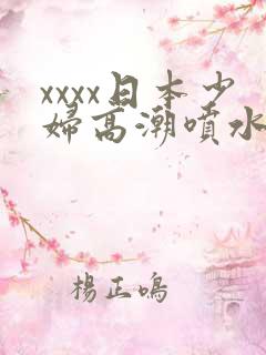 xxxx日本少妇高潮喷水