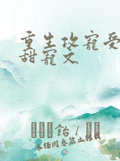 重生攻宠受古耽甜宠文