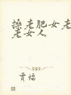 搡老肥女老熟女老女人