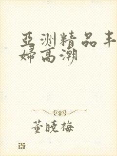 亚洲精品丰满少妇高潮