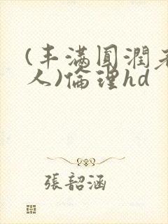 (丰满圆润老女人)伦理hd