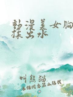 动漫美女胸大被揉出水