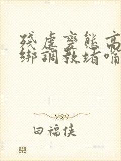 残虐变态高h捆绑调教堵嘴憋尿小说