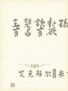 王楚钦对孙颖莎有占有欲