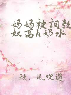 妈妈被调教成肉奴高h奶水