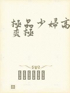 极品少妇高潮到爽极