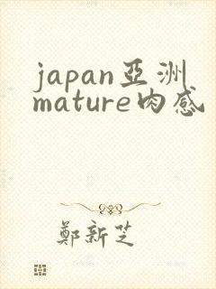 japan亚洲mature肉感