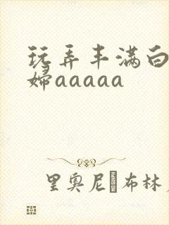 玩弄丰满白嫩少妇aaaaa