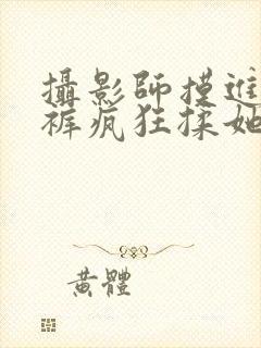 摄影师摸进她内裤疯狂揉她小说