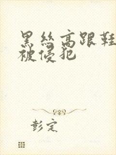 黑丝高跟鞋少妇被侵犯