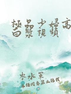 极品少妇高潮喷白浆视频