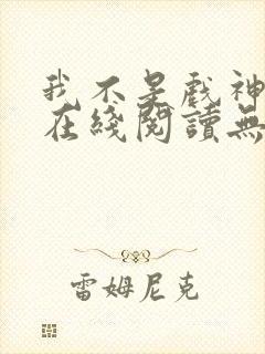 我不是戏神小说在线阅读无弹窗