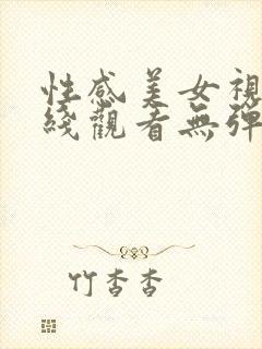 性感美女视频在线观看无弹窗免费