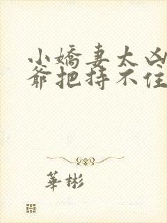 小娇妻太凶,陆爷把持不住了短剧