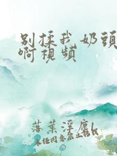 别揉我奶头嗯～啊视频