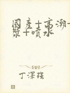 国产+高潮+白浆+喷水