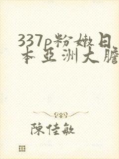 337p粉嫩日本亚洲大胆