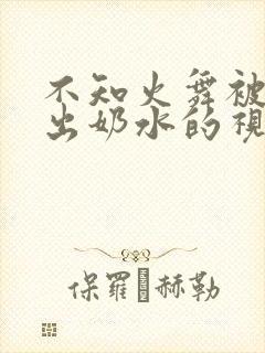 不知火舞被调教出奶水的视频