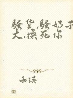 骚货,骚奶子真大,操死你