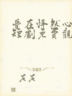 爱在怦然心动时短剧免费观看