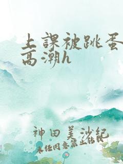 上课被跳蛋折磨高潮h