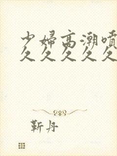 少妇高潮喷水久久久久久久久毛七千