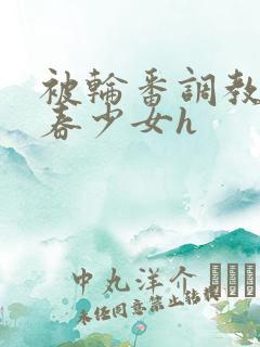 被轮番调教的青春少女h