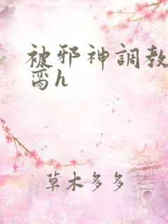 被邪神调教成禁脔h