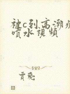 被c到高潮疯狂喷水视频