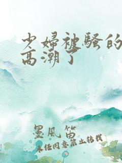 少妇被骚的喷水高潮了